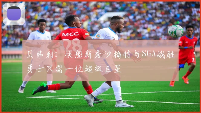 贝弗利：快船新秀沙梅特与SGA战胜勇士只需一位超级巨星