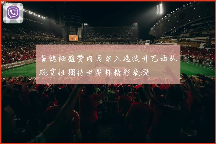 黄健翔盛赞内马尔入选提升巴西队观赏性期待世界杯精彩表现