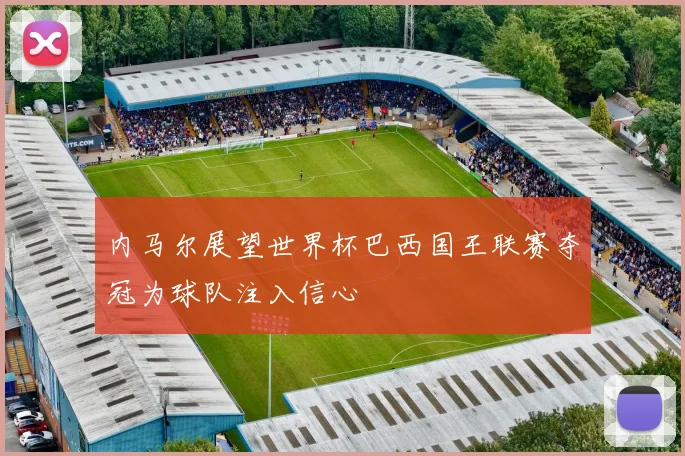 内马尔展望世界杯巴西国王联赛夺冠为球队注入信心