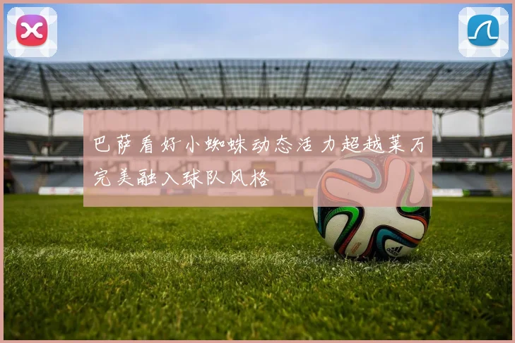巴萨看好小蜘蛛动态活力超越莱万完美融入球队风格