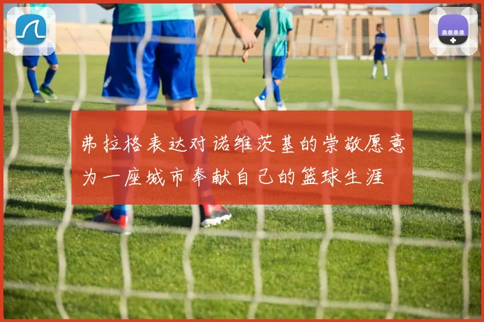 弗拉格表达对诺维茨基的崇敬愿意为一座城市奉献自己的篮球生涯
