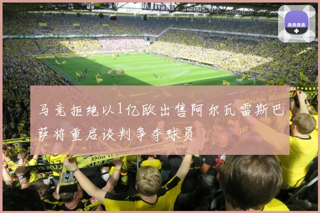 马竞拒绝以1亿欧出售阿尔瓦雷斯巴萨将重启谈判争夺球员