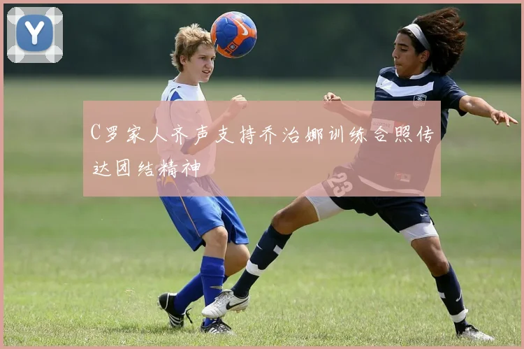 C罗家人齐声支持乔治娜训练合照传达团结精神