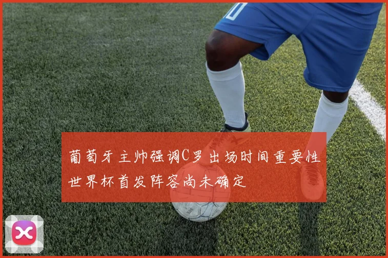 葡萄牙主帅强调C罗出场时间重要性世界杯首发阵容尚未确定