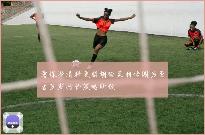 意媒澄清科莫截胡哈莱利传闻为圣吉罗斯抬价策略所致
