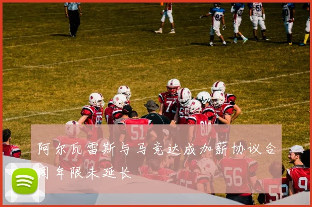 阿尔瓦雷斯与马竞达成加薪协议合同年限未延长