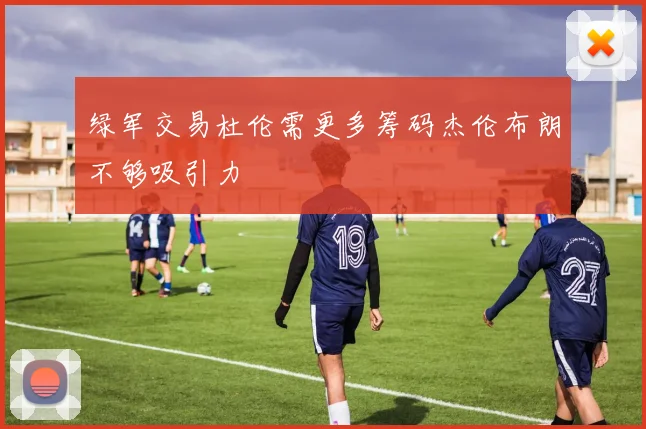 绿军交易杜伦需更多筹码杰伦布朗不够吸引力