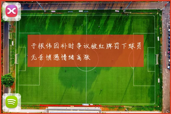 于根伟因补时争议被红牌罚下球员无奈愤懑情绪高涨