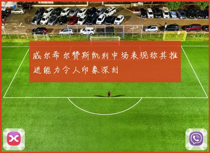 威尔希尔赞斯凯利中场表现称其推进能力令人印象深刻