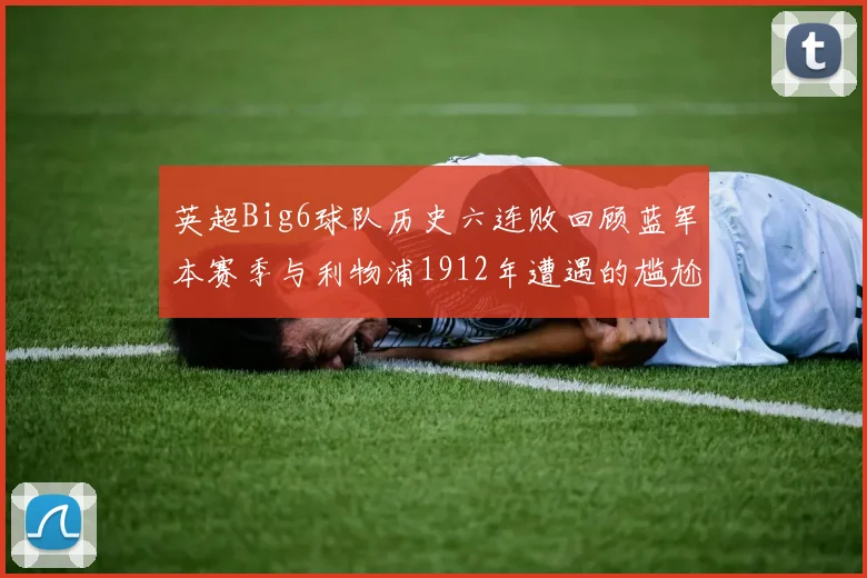 英超Big6球队历史六连败回顾蓝军本赛季与利物浦1912年遭遇的尴尬时刻