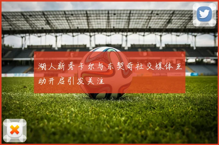 湖人新秀卡尔与东契奇社交媒体互动开启引发关注
