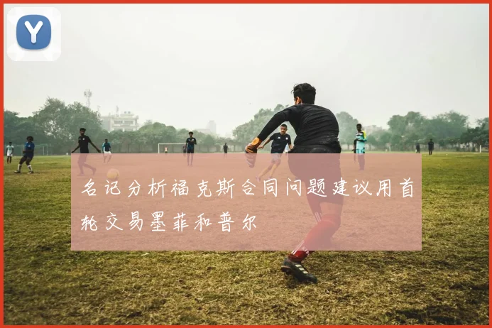 名记分析福克斯合同问题建议用首轮交易墨菲和普尔