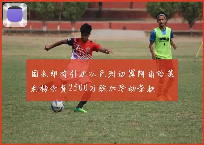国米即将引进以色列边翼阿南哈莱利转会费2500万欧加浮动条款