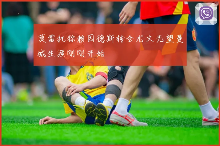 莫雷托称赖因德斯转会尤文无望曼城生涯刚刚开始