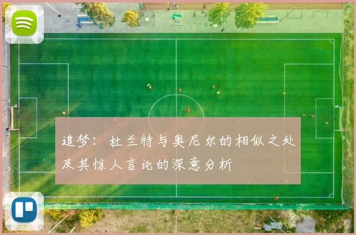 追梦：杜兰特与奥尼尔的相似之处及其惊人言论的深意分析