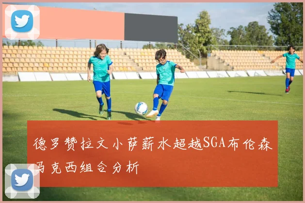 德罗赞拉文小萨薪水超越SGA布伦森马克西组合分析