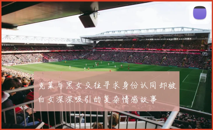 克莱与黑女交往寻求身份认同却被白女深深吸引的复杂情感故事