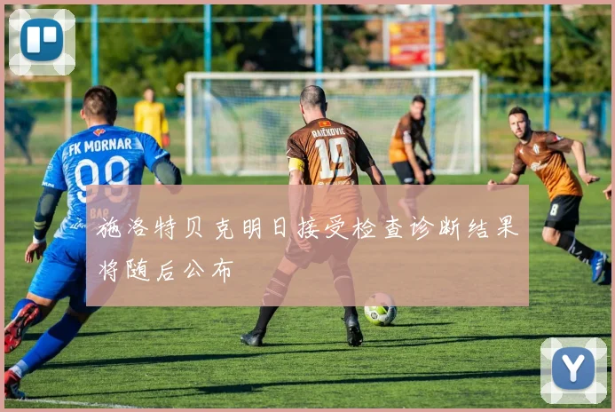 施洛特贝克明日接受检查诊断结果将随后公布