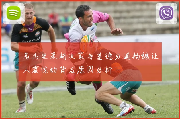 乌杰里果断决策与基德分道扬镳让人震惊的背后原因分析