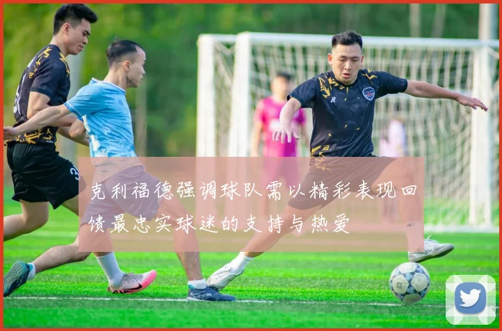 克利福德强调球队需以精彩表现回馈最忠实球迷的支持与热爱