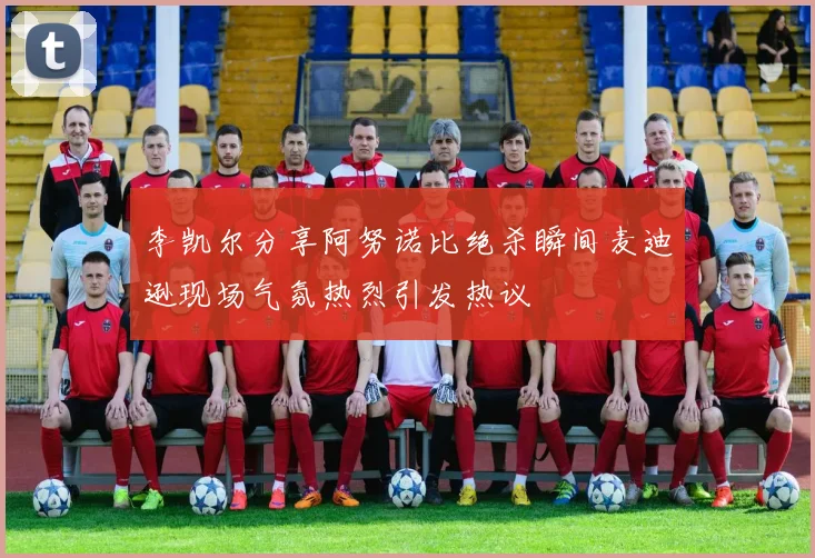 李凯尔分享阿努诺比绝杀瞬间麦迪逊现场气氛热烈引发热议