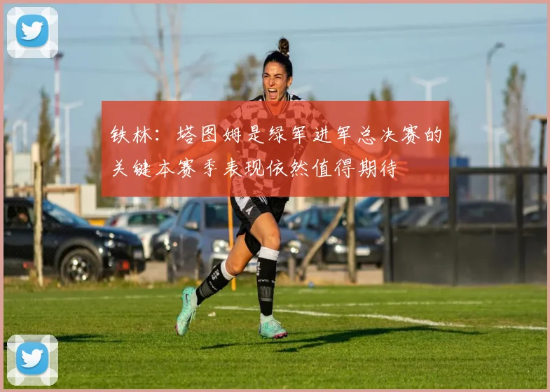铁林：塔图姆是绿军进军总决赛的关键本赛季表现依然值得期待
